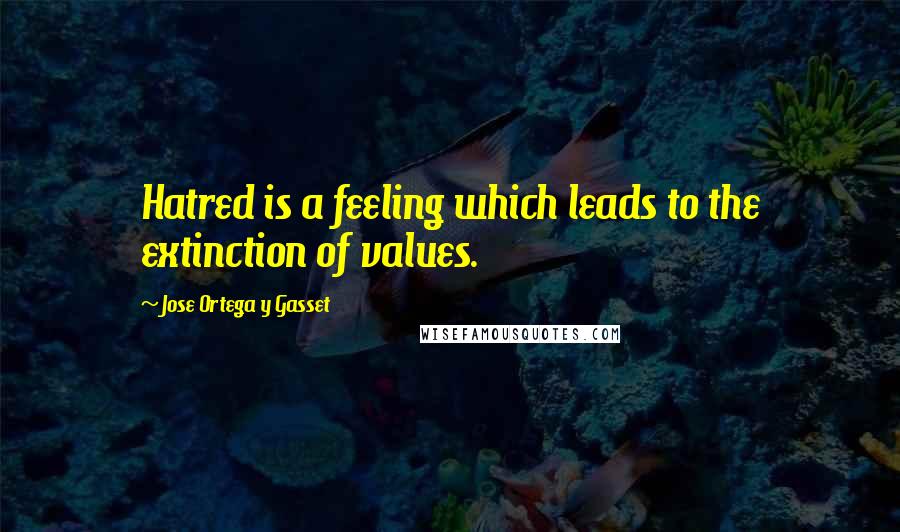 Jose Ortega Y Gasset Quotes: Hatred is a feeling which leads to the extinction of values.