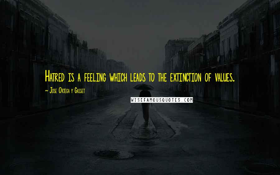 Jose Ortega Y Gasset Quotes: Hatred is a feeling which leads to the extinction of values.