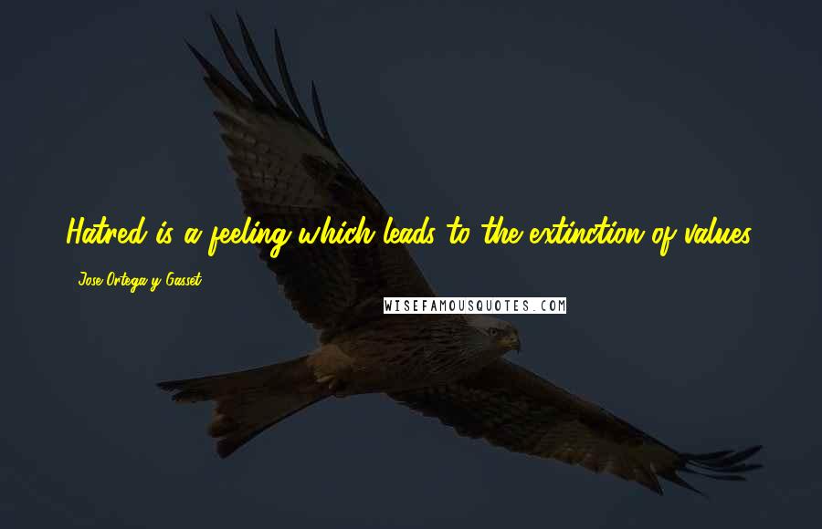 Jose Ortega Y Gasset Quotes: Hatred is a feeling which leads to the extinction of values.