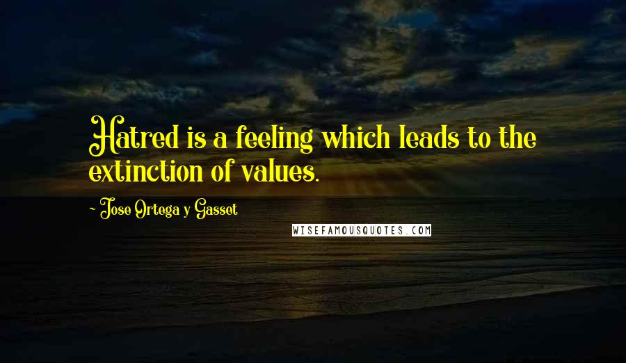 Jose Ortega Y Gasset Quotes: Hatred is a feeling which leads to the extinction of values.