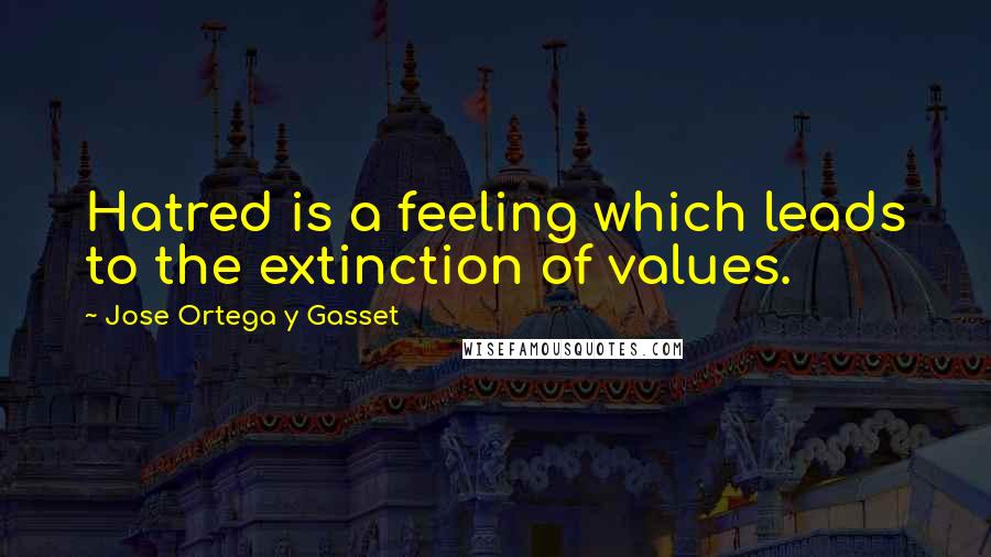 Jose Ortega Y Gasset Quotes: Hatred is a feeling which leads to the extinction of values.