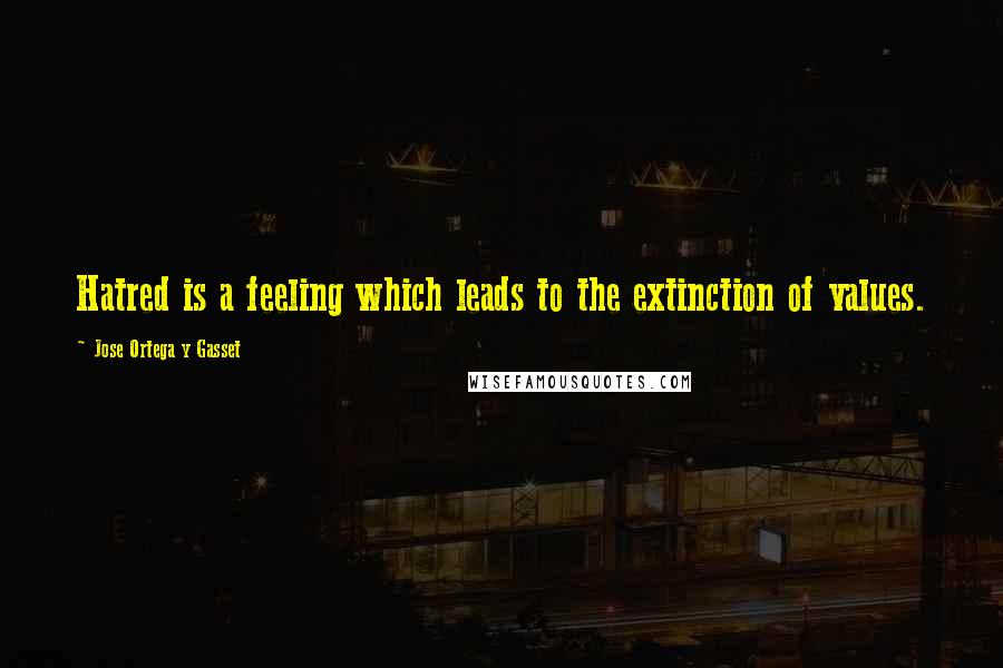 Jose Ortega Y Gasset Quotes: Hatred is a feeling which leads to the extinction of values.