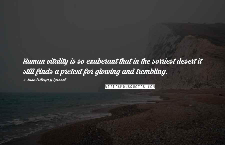 Jose Ortega Y Gasset Quotes: Human vitality is so exuberant that in the sorriest desert it still finds a pretext for glowing and trembling.