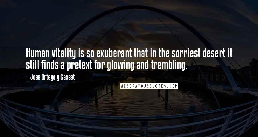 Jose Ortega Y Gasset Quotes: Human vitality is so exuberant that in the sorriest desert it still finds a pretext for glowing and trembling.