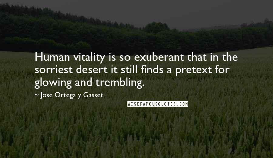 Jose Ortega Y Gasset Quotes: Human vitality is so exuberant that in the sorriest desert it still finds a pretext for glowing and trembling.