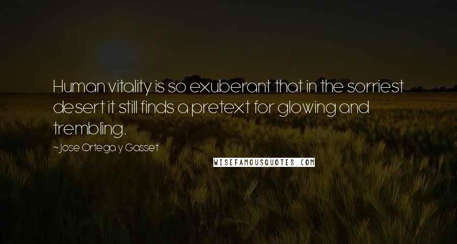 Jose Ortega Y Gasset Quotes: Human vitality is so exuberant that in the sorriest desert it still finds a pretext for glowing and trembling.