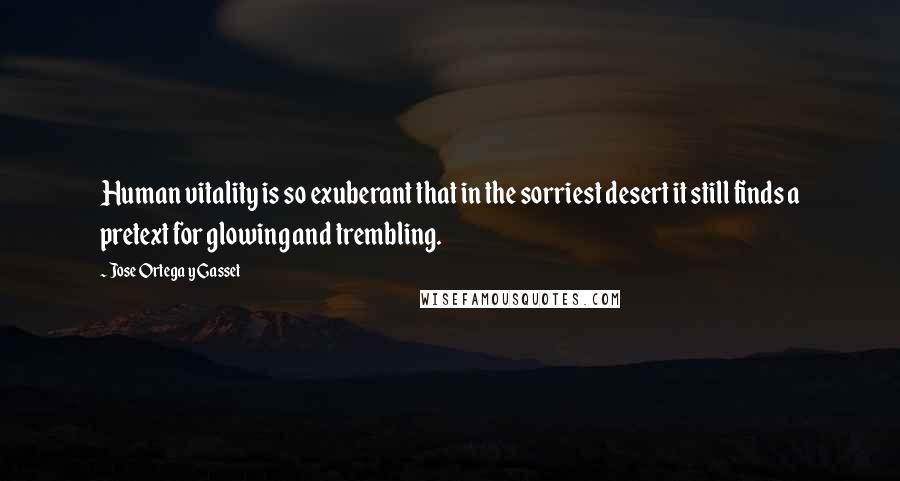 Jose Ortega Y Gasset Quotes: Human vitality is so exuberant that in the sorriest desert it still finds a pretext for glowing and trembling.