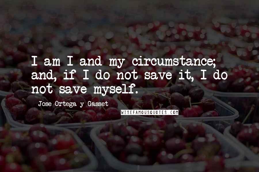 Jose Ortega Y Gasset Quotes: I am I and my circumstance; and, if I do not save it, I do not save myself.