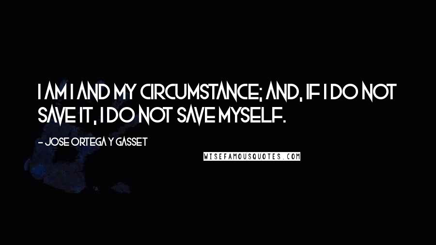 Jose Ortega Y Gasset Quotes: I am I and my circumstance; and, if I do not save it, I do not save myself.