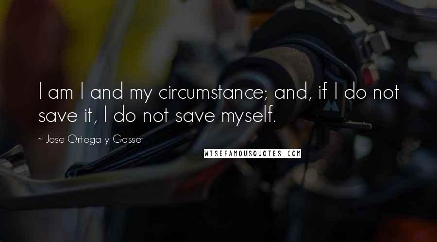 Jose Ortega Y Gasset Quotes: I am I and my circumstance; and, if I do not save it, I do not save myself.