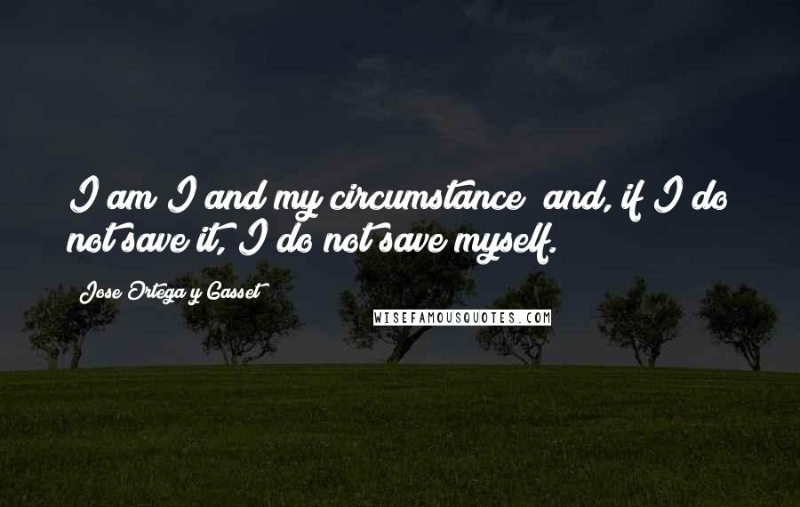 Jose Ortega Y Gasset Quotes: I am I and my circumstance; and, if I do not save it, I do not save myself.