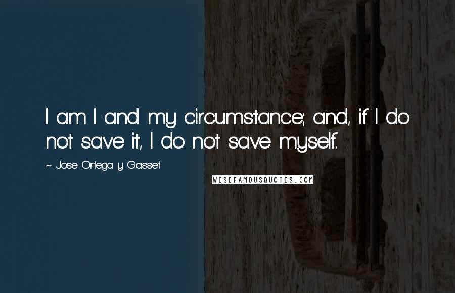 Jose Ortega Y Gasset Quotes: I am I and my circumstance; and, if I do not save it, I do not save myself.