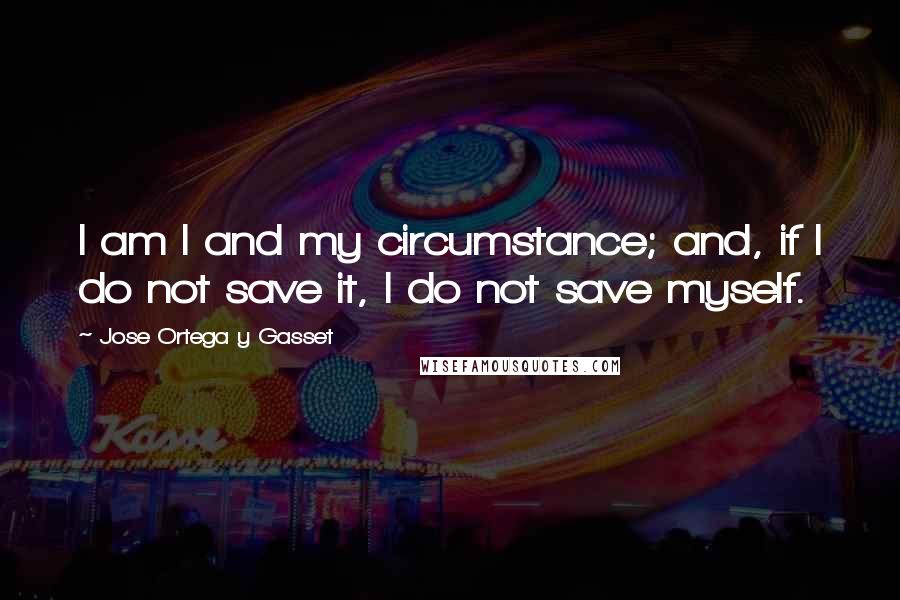 Jose Ortega Y Gasset Quotes: I am I and my circumstance; and, if I do not save it, I do not save myself.