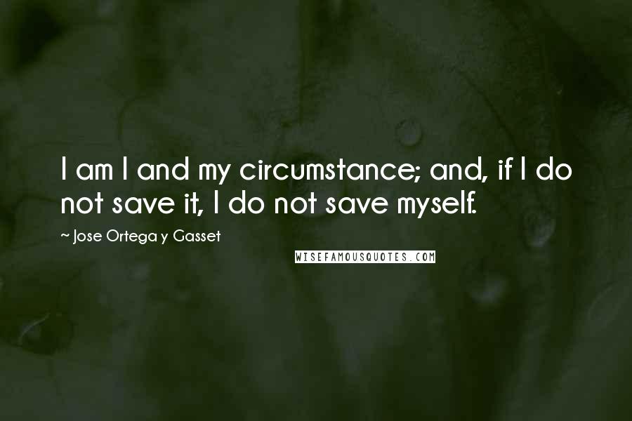 Jose Ortega Y Gasset Quotes: I am I and my circumstance; and, if I do not save it, I do not save myself.