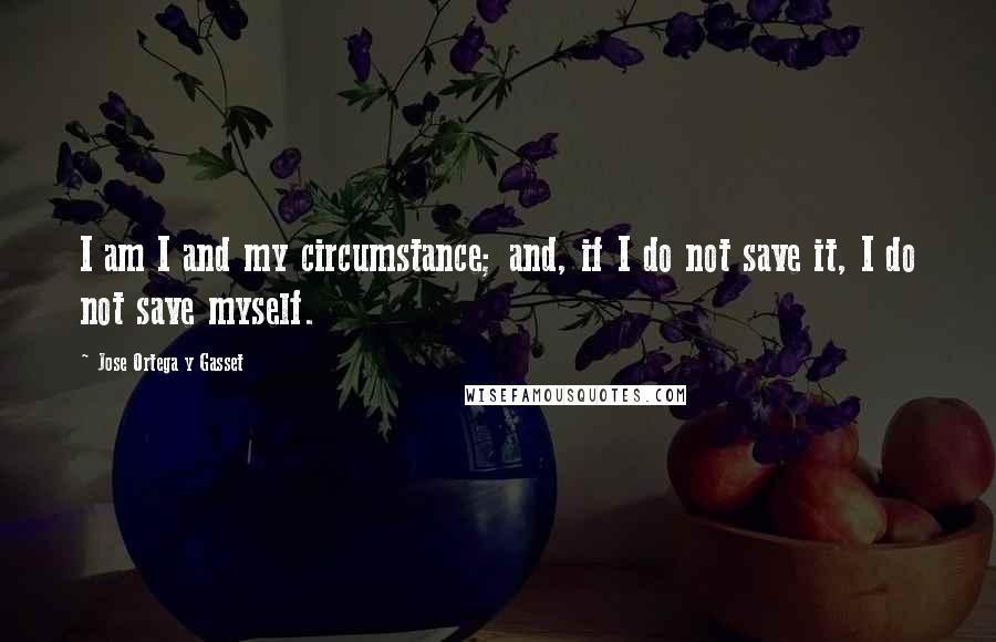 Jose Ortega Y Gasset Quotes: I am I and my circumstance; and, if I do not save it, I do not save myself.