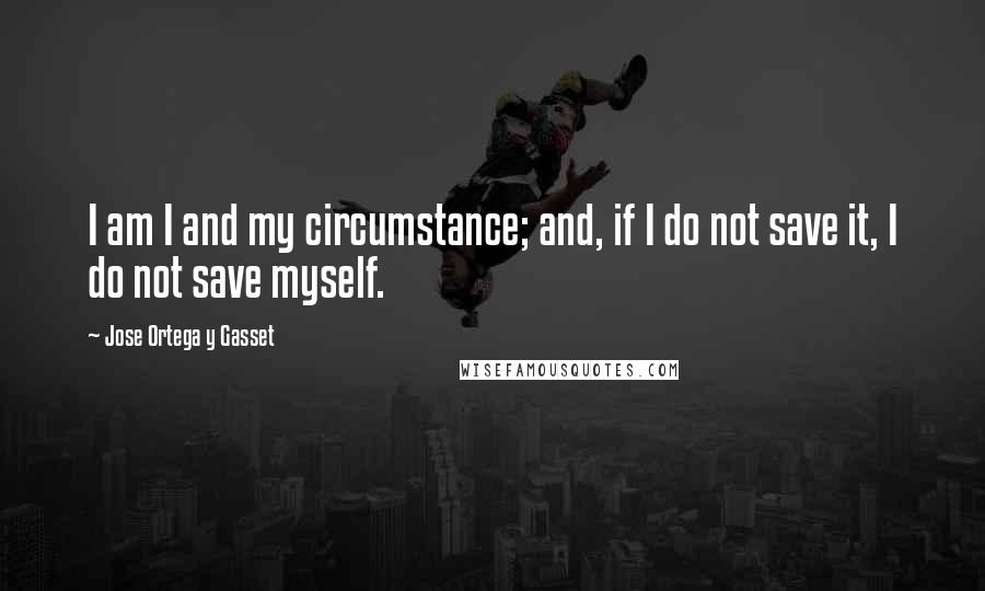 Jose Ortega Y Gasset Quotes: I am I and my circumstance; and, if I do not save it, I do not save myself.