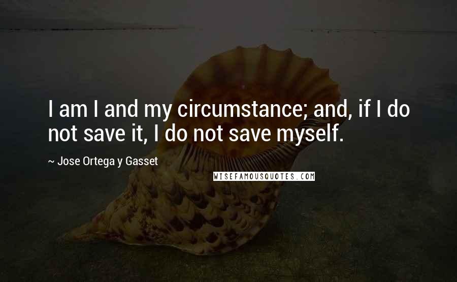 Jose Ortega Y Gasset Quotes: I am I and my circumstance; and, if I do not save it, I do not save myself.