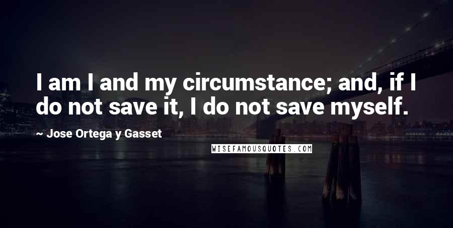 Jose Ortega Y Gasset Quotes: I am I and my circumstance; and, if I do not save it, I do not save myself.