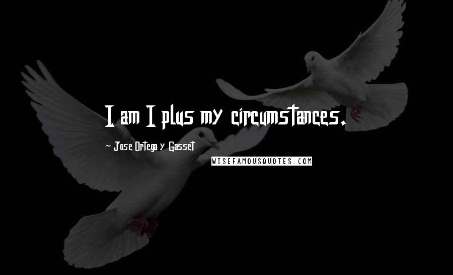 Jose Ortega Y Gasset Quotes: I am I plus my circumstances.