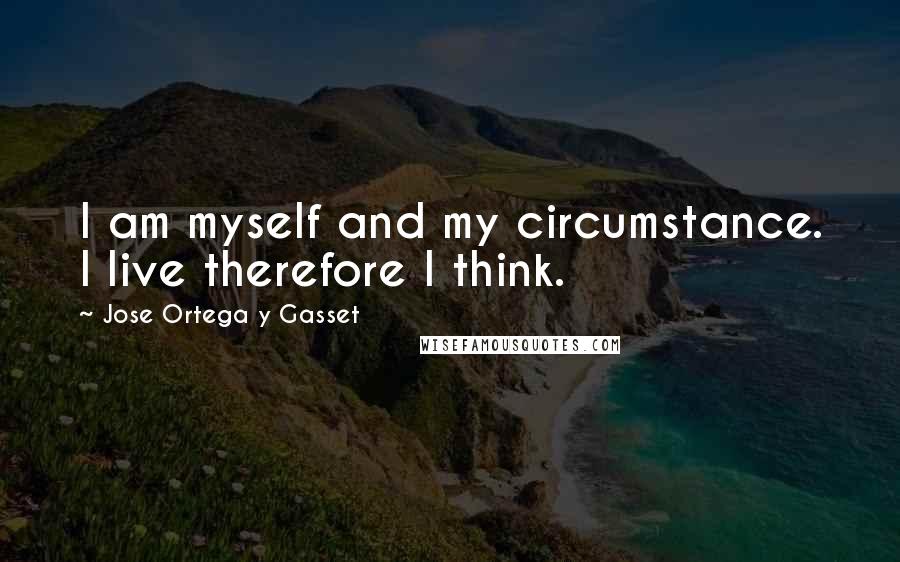 Jose Ortega Y Gasset Quotes: I am myself and my circumstance. I live therefore I think.