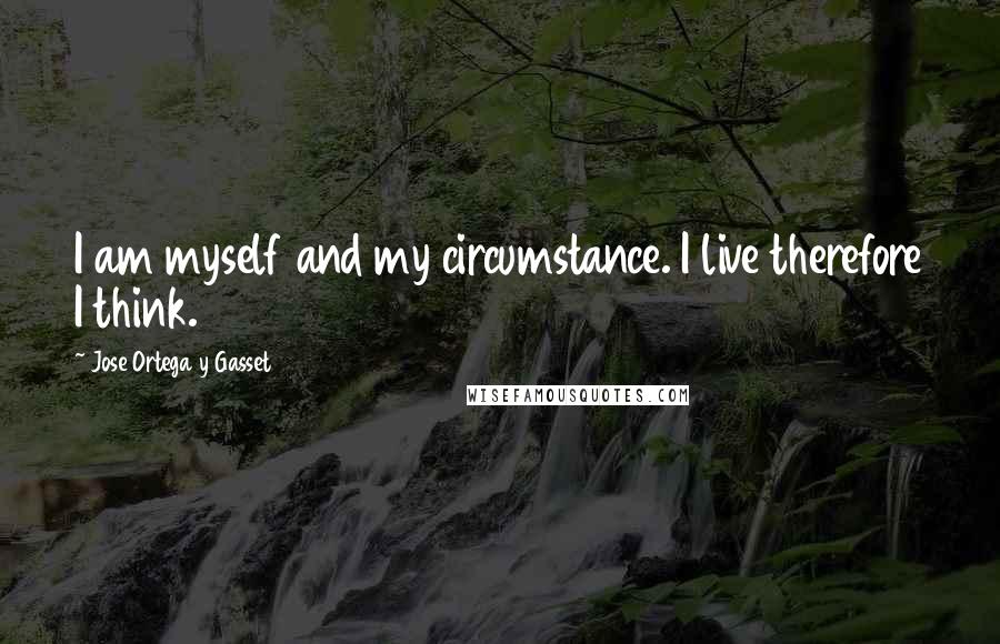 Jose Ortega Y Gasset Quotes: I am myself and my circumstance. I live therefore I think.