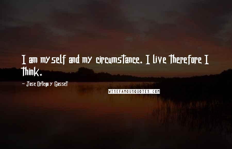 Jose Ortega Y Gasset Quotes: I am myself and my circumstance. I live therefore I think.