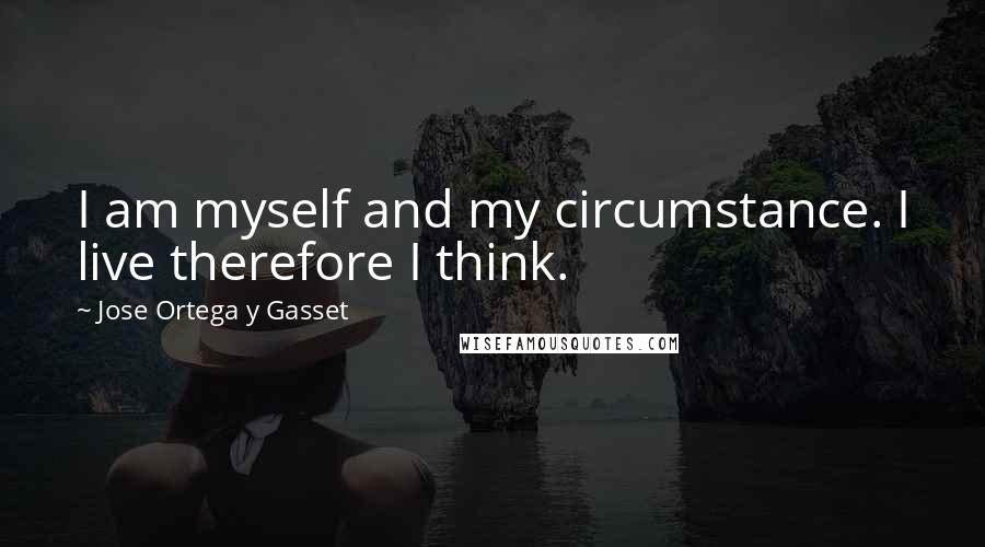 Jose Ortega Y Gasset Quotes: I am myself and my circumstance. I live therefore I think.