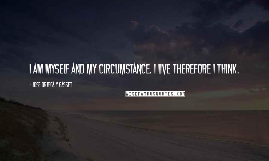 Jose Ortega Y Gasset Quotes: I am myself and my circumstance. I live therefore I think.