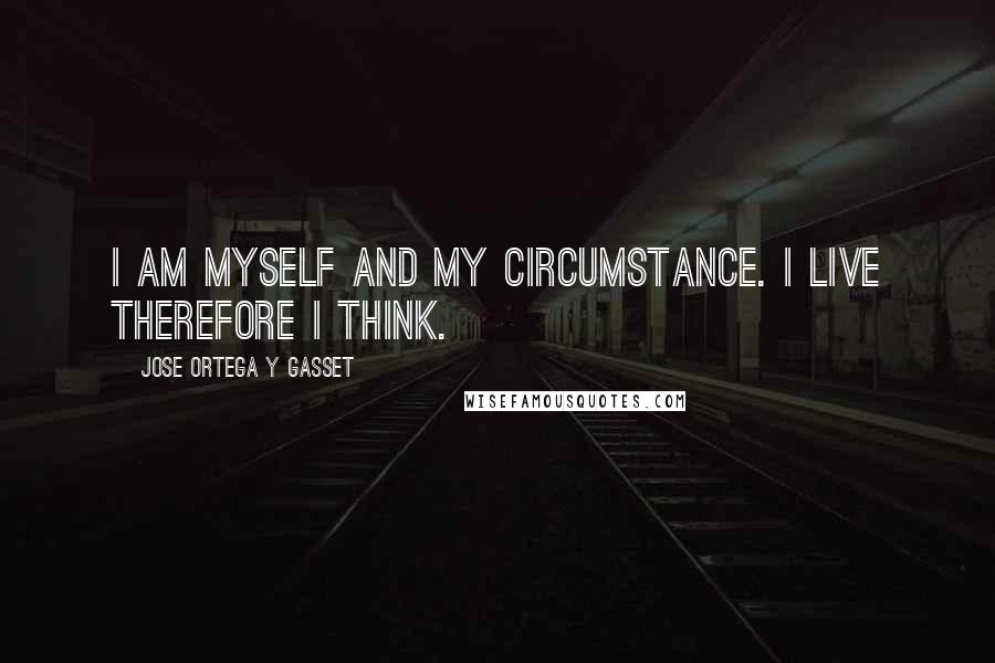 Jose Ortega Y Gasset Quotes: I am myself and my circumstance. I live therefore I think.