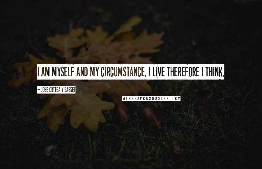 Jose Ortega Y Gasset Quotes: I am myself and my circumstance. I live therefore I think.