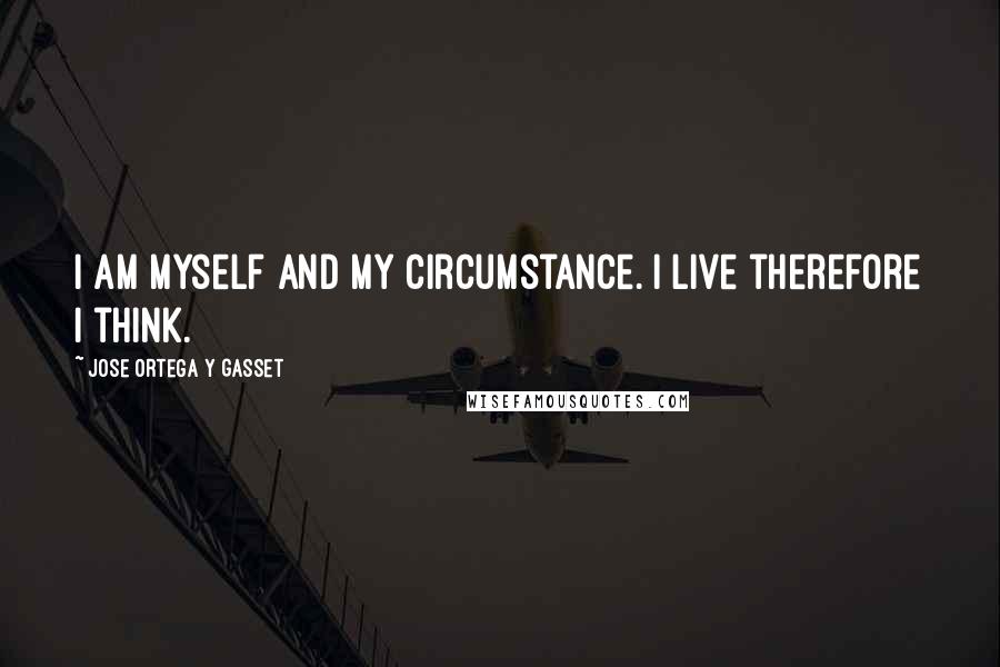 Jose Ortega Y Gasset Quotes: I am myself and my circumstance. I live therefore I think.