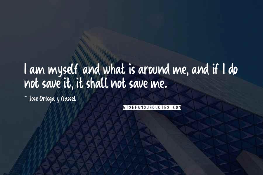 Jose Ortega Y Gasset Quotes: I am myself and what is around me, and if I do not save it, it shall not save me.