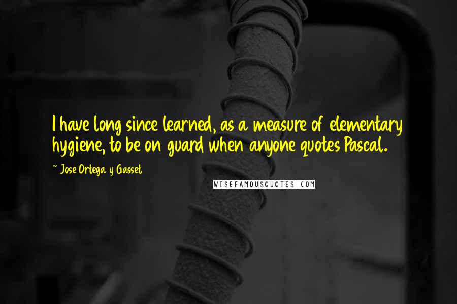 Jose Ortega Y Gasset Quotes: I have long since learned, as a measure of elementary hygiene, to be on guard when anyone quotes Pascal.