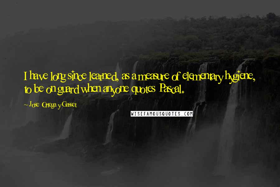 Jose Ortega Y Gasset Quotes: I have long since learned, as a measure of elementary hygiene, to be on guard when anyone quotes Pascal.