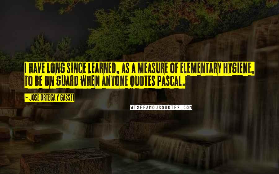 Jose Ortega Y Gasset Quotes: I have long since learned, as a measure of elementary hygiene, to be on guard when anyone quotes Pascal.