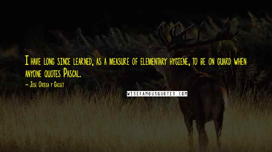 Jose Ortega Y Gasset Quotes: I have long since learned, as a measure of elementary hygiene, to be on guard when anyone quotes Pascal.