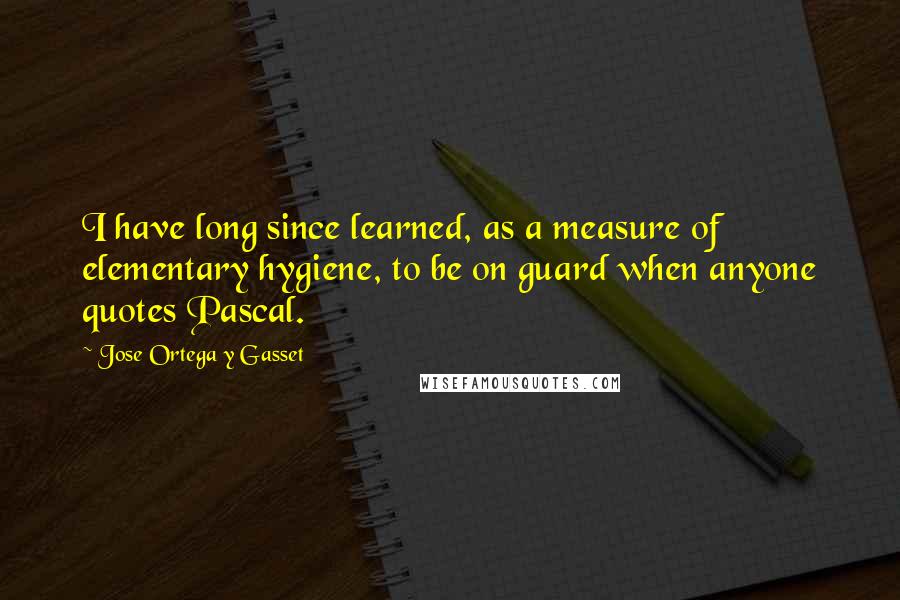 Jose Ortega Y Gasset Quotes: I have long since learned, as a measure of elementary hygiene, to be on guard when anyone quotes Pascal.