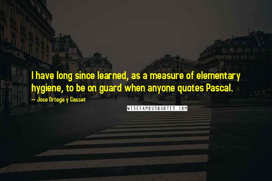 Jose Ortega Y Gasset Quotes: I have long since learned, as a measure of elementary hygiene, to be on guard when anyone quotes Pascal.