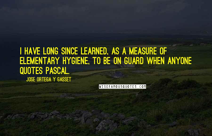 Jose Ortega Y Gasset Quotes: I have long since learned, as a measure of elementary hygiene, to be on guard when anyone quotes Pascal.