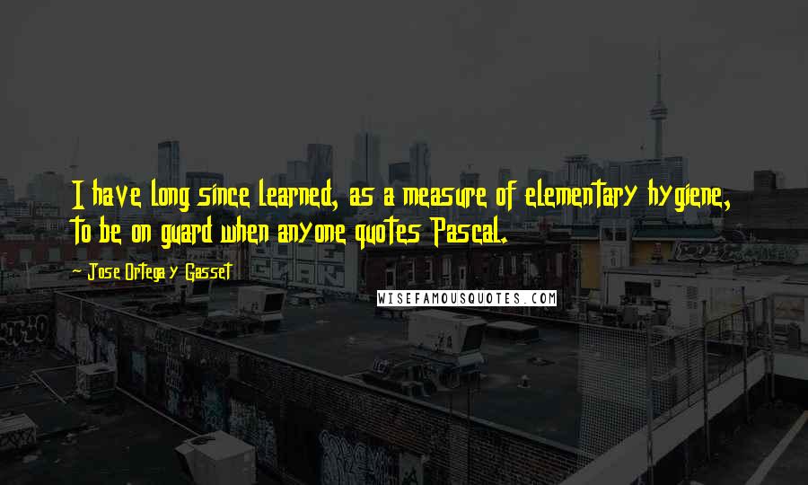 Jose Ortega Y Gasset Quotes: I have long since learned, as a measure of elementary hygiene, to be on guard when anyone quotes Pascal.