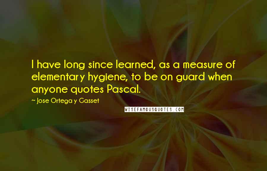 Jose Ortega Y Gasset Quotes: I have long since learned, as a measure of elementary hygiene, to be on guard when anyone quotes Pascal.