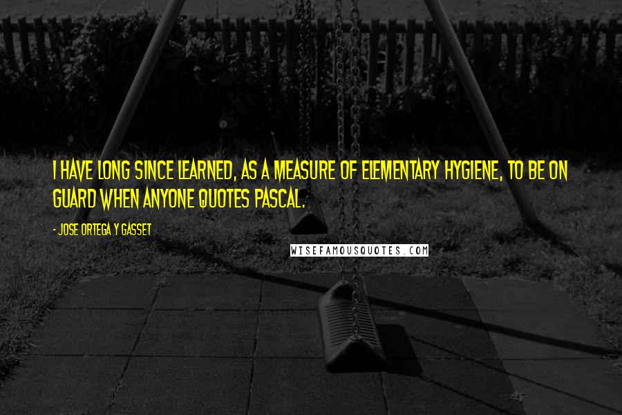 Jose Ortega Y Gasset Quotes: I have long since learned, as a measure of elementary hygiene, to be on guard when anyone quotes Pascal.