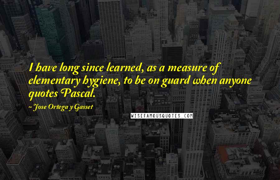 Jose Ortega Y Gasset Quotes: I have long since learned, as a measure of elementary hygiene, to be on guard when anyone quotes Pascal.