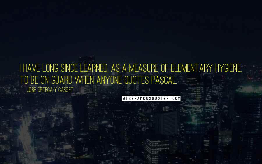 Jose Ortega Y Gasset Quotes: I have long since learned, as a measure of elementary hygiene, to be on guard when anyone quotes Pascal.