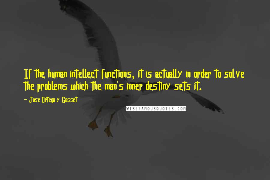 Jose Ortega Y Gasset Quotes: If the human intellect functions, it is actually in order to solve the problems which the man's inner destiny sets it.