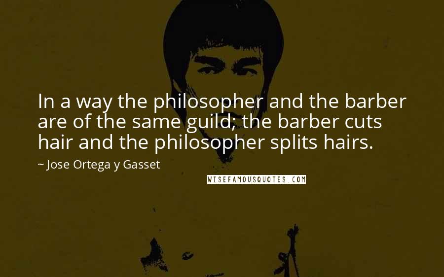 Jose Ortega Y Gasset Quotes: In a way the philosopher and the barber are of the same guild; the barber cuts hair and the philosopher splits hairs.