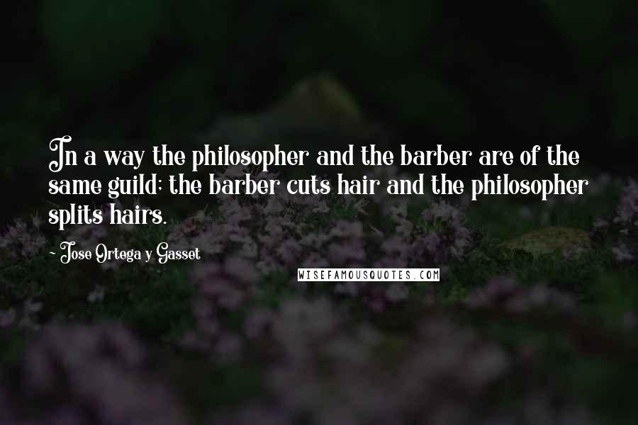 Jose Ortega Y Gasset Quotes: In a way the philosopher and the barber are of the same guild; the barber cuts hair and the philosopher splits hairs.