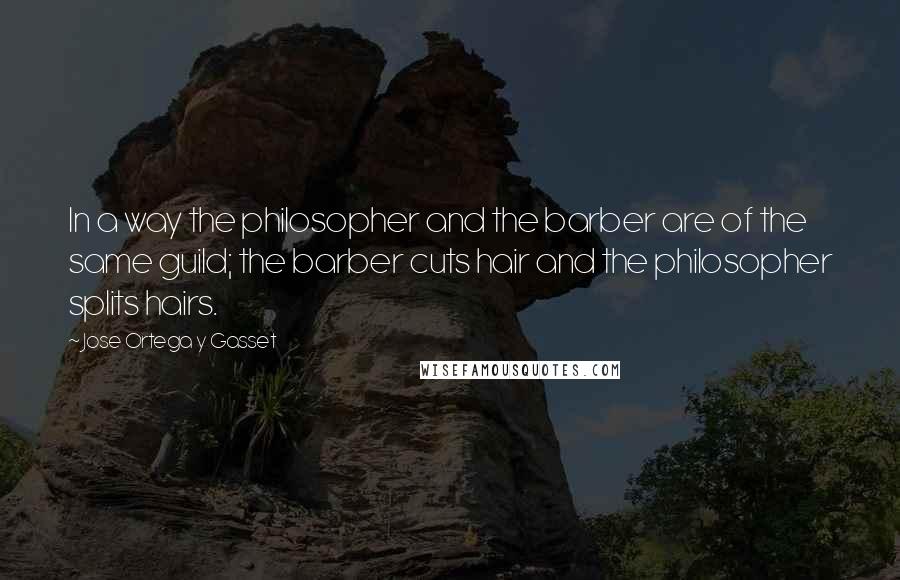 Jose Ortega Y Gasset Quotes: In a way the philosopher and the barber are of the same guild; the barber cuts hair and the philosopher splits hairs.