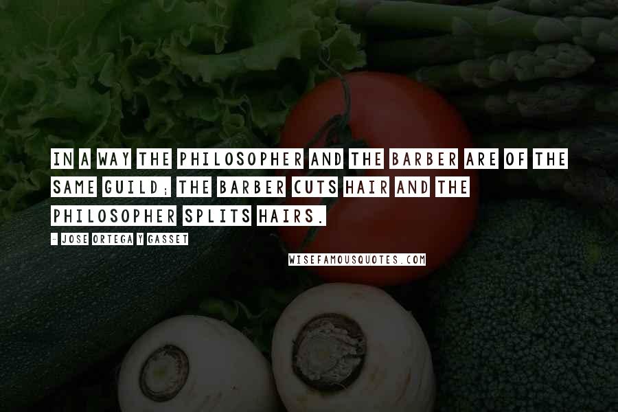 Jose Ortega Y Gasset Quotes: In a way the philosopher and the barber are of the same guild; the barber cuts hair and the philosopher splits hairs.
