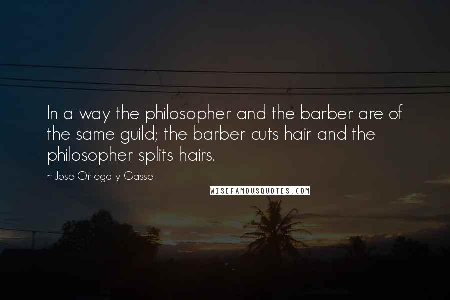 Jose Ortega Y Gasset Quotes: In a way the philosopher and the barber are of the same guild; the barber cuts hair and the philosopher splits hairs.